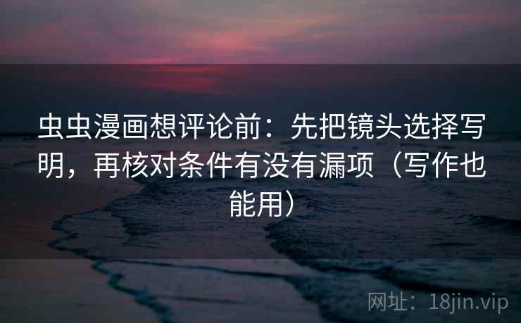 虫虫漫画想评论前：先把镜头选择写明，再核对条件有没有漏项（写作也能用）