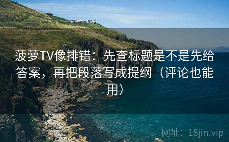 菠萝TV像排错：先查标题是不是先给答案，再把段落写成提纲（评论也能用）
