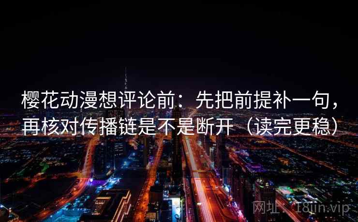 樱花动漫想评论前：先把前提补一句，再核对传播链是不是断开（读完更稳）