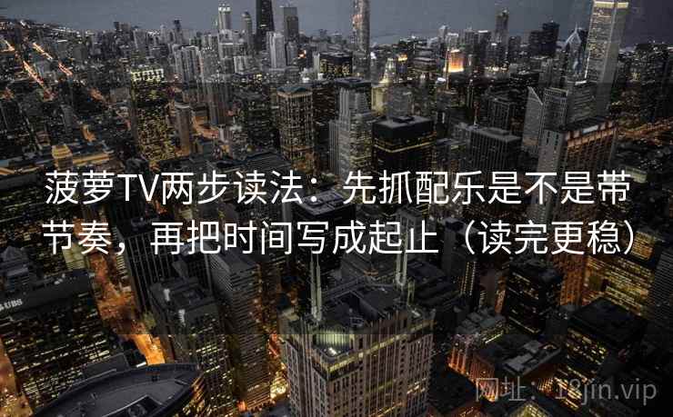 菠萝TV两步读法：先抓配乐是不是带节奏，再把时间写成起止（读完更稳）