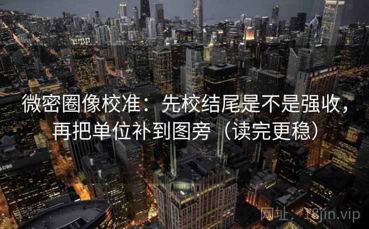 微密圈像校准：先校结尾是不是强收，再把单位补到图旁（读完更稳）