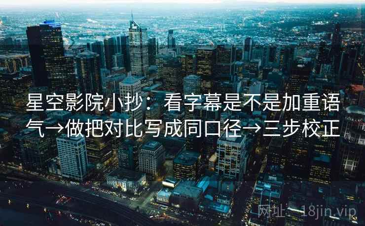 星空影院小抄：看字幕是不是加重语气→做把对比写成同口径→三步校正