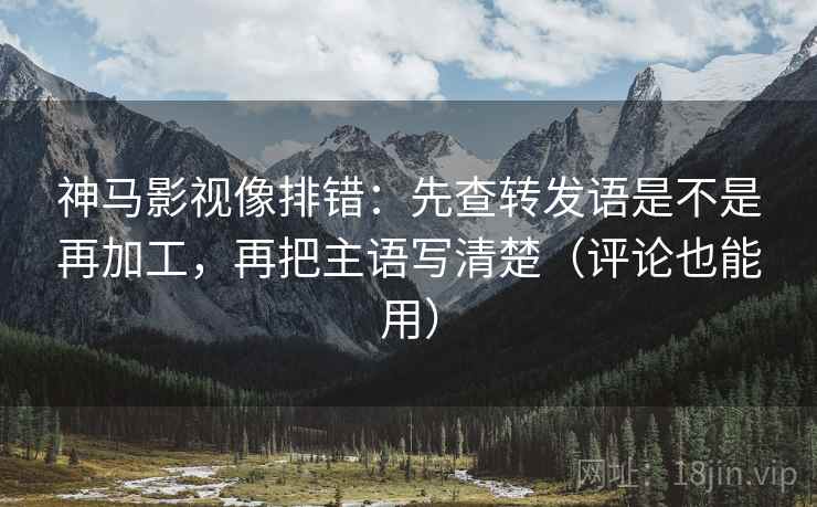 神马影视像排错：先查转发语是不是再加工，再把主语写清楚（评论也能用）