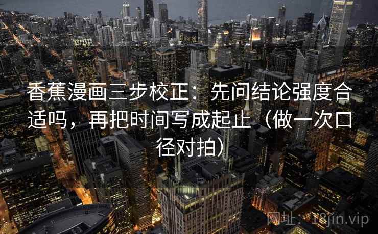香蕉漫画三步校正：先问结论强度合适吗，再把时间写成起止（做一次口径对拍）