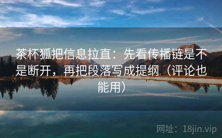 茶杯狐把信息拉直：先看传播链是不是断开，再把段落写成提纲（评论也能用）
