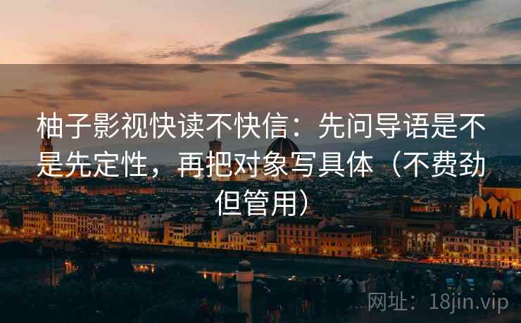 柚子影视快读不快信：先问导语是不是先定性，再把对象写具体（不费劲但管用）
