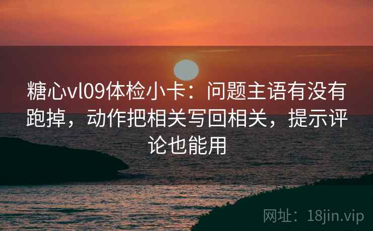 糖心vl09体检小卡：问题主语有没有跑掉，动作把相关写回相关，提示评论也能用