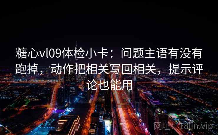 糖心vl09体检小卡：问题主语有没有跑掉，动作把相关写回相关，提示评论也能用