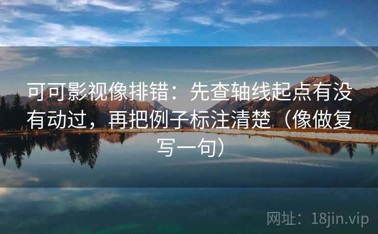 可可影视像排错：先查轴线起点有没有动过，再把例子标注清楚（像做复写一句）