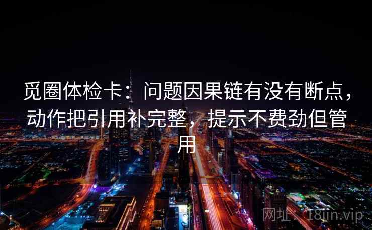 觅圈体检卡：问题因果链有没有断点，动作把引用补完整，提示不费劲但管用