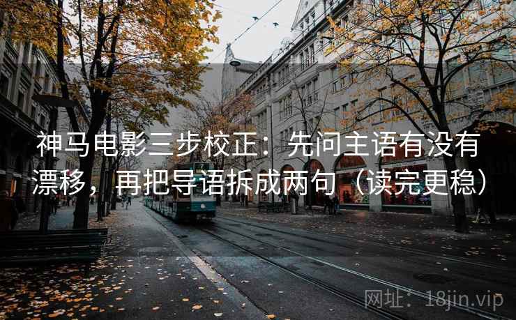 神马电影三步校正：先问主语有没有漂移，再把导语拆成两句（读完更稳）
