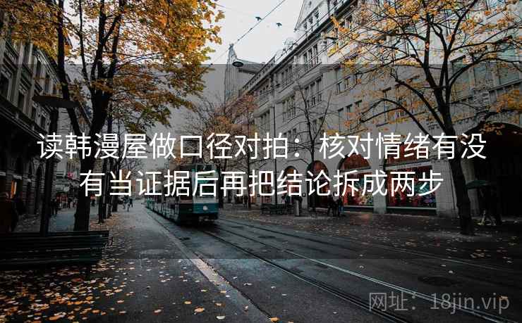 读韩漫屋做口径对拍：核对情绪有没有当证据后再把结论拆成两步