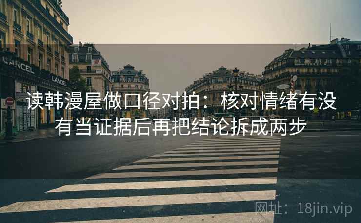 读韩漫屋做口径对拍：核对情绪有没有当证据后再把结论拆成两步