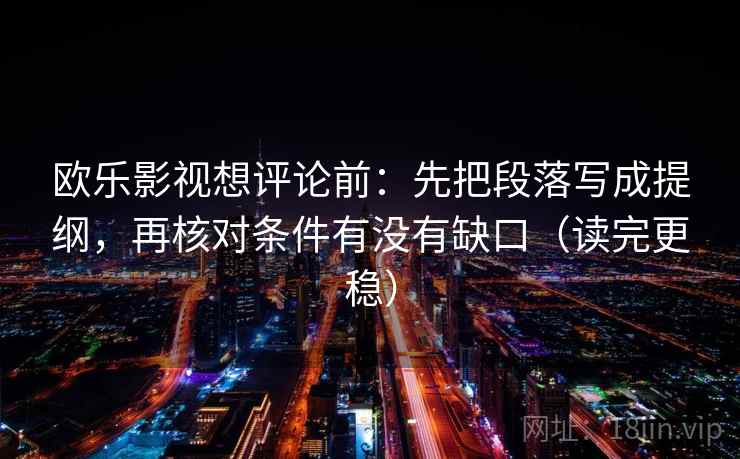 欧乐影视想评论前：先把段落写成提纲，再核对条件有没有缺口（读完更稳）