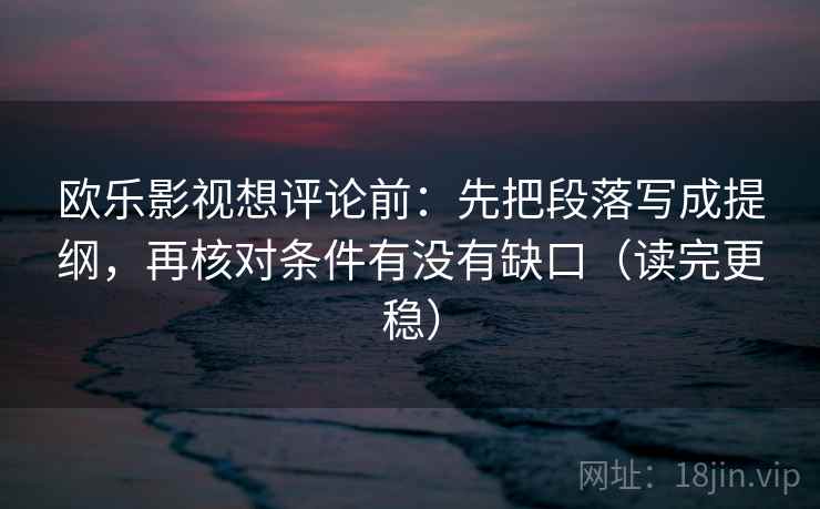 欧乐影视想评论前：先把段落写成提纲，再核对条件有没有缺口（读完更稳）