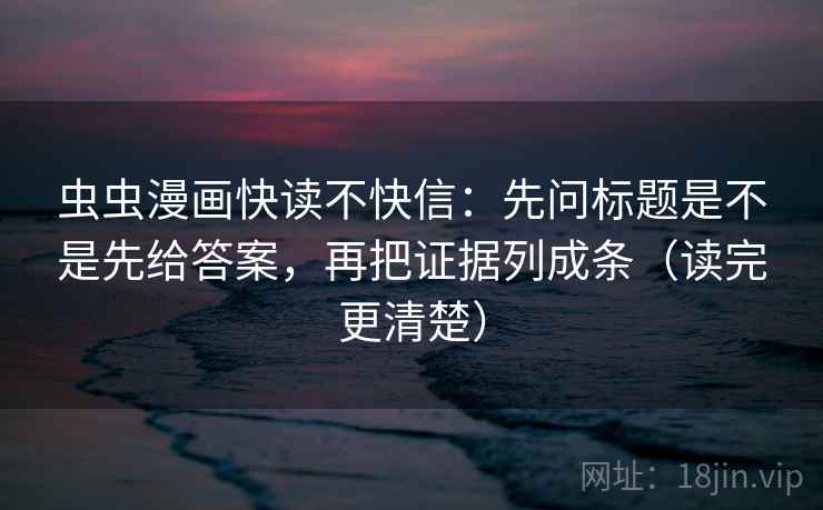 虫虫漫画快读不快信：先问标题是不是先给答案，再把证据列成条（读完更清楚）