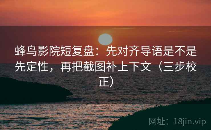蜂鸟影院短复盘：先对齐导语是不是先定性，再把截图补上下文（三步校正）