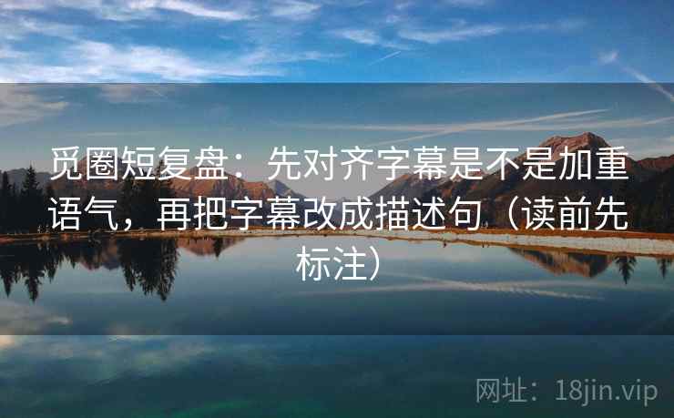觅圈短复盘：先对齐字幕是不是加重语气，再把字幕改成描述句（读前先标注）