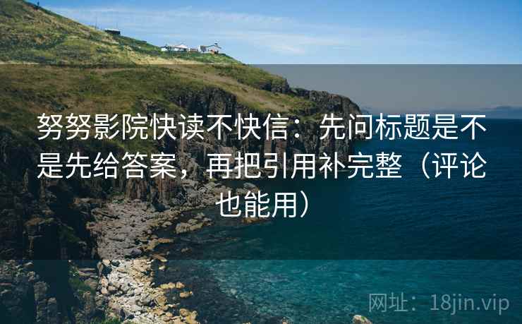 努努影院快读不快信：先问标题是不是先给答案，再把引用补完整（评论也能用）