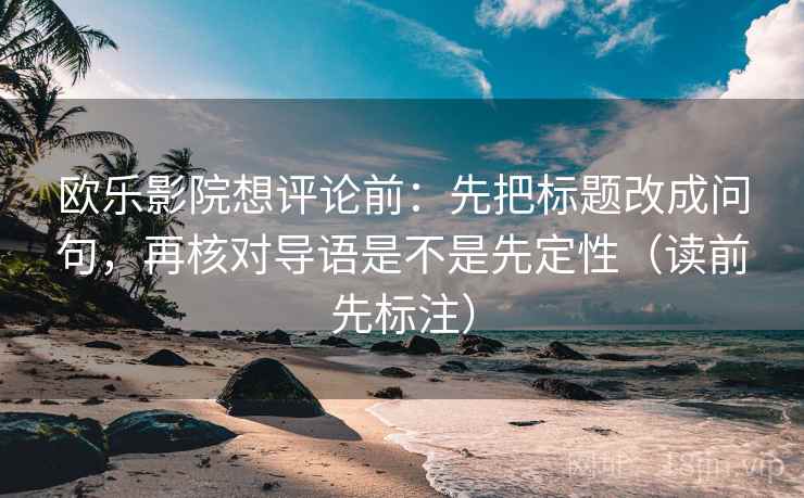 欧乐影院想评论前：先把标题改成问句，再核对导语是不是先定性（读前先标注）