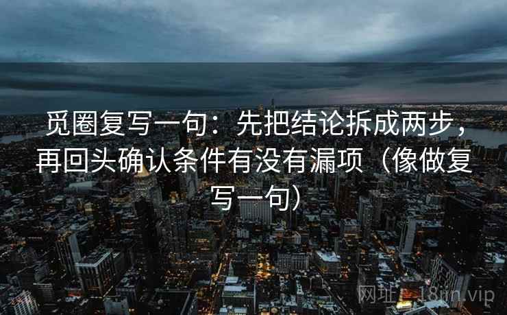 觅圈复写一句：先把结论拆成两步，再回头确认条件有没有漏项（像做复写一句）