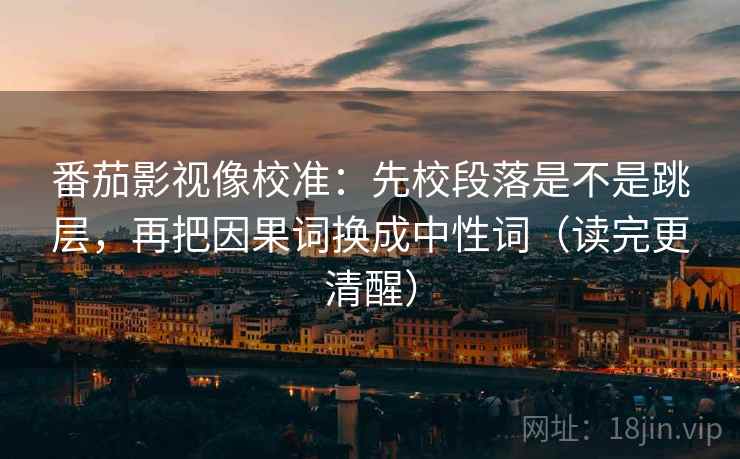 番茄影视像校准：先校段落是不是跳层，再把因果词换成中性词（读完更清醒）