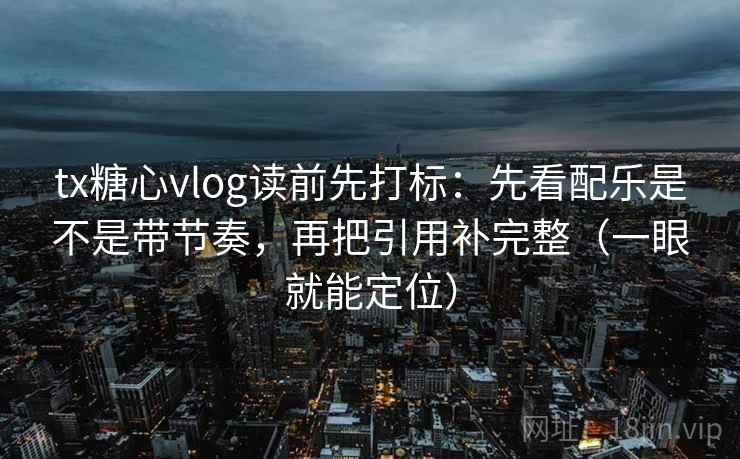 tx糖心vlog读前先打标：先看配乐是不是带节奏，再把引用补完整（一眼就能定位）