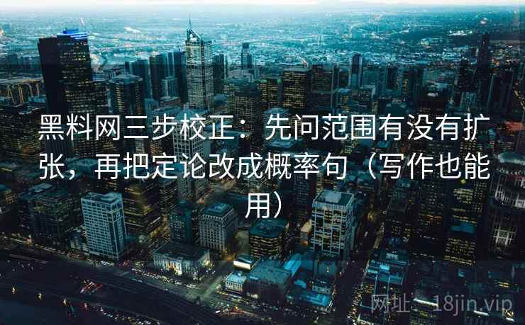 黑料网三步校正：先问范围有没有扩张，再把定论改成概率句（写作也能用）