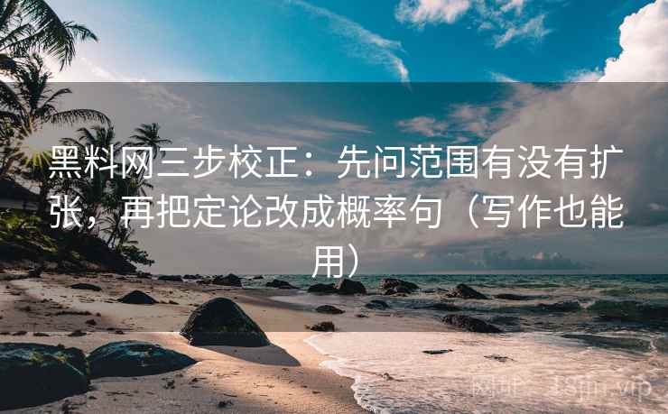 黑料网三步校正：先问范围有没有扩张，再把定论改成概率句（写作也能用）