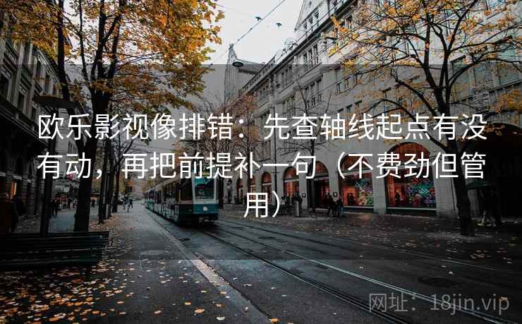欧乐影视像排错：先查轴线起点有没有动，再把前提补一句（不费劲但管用）