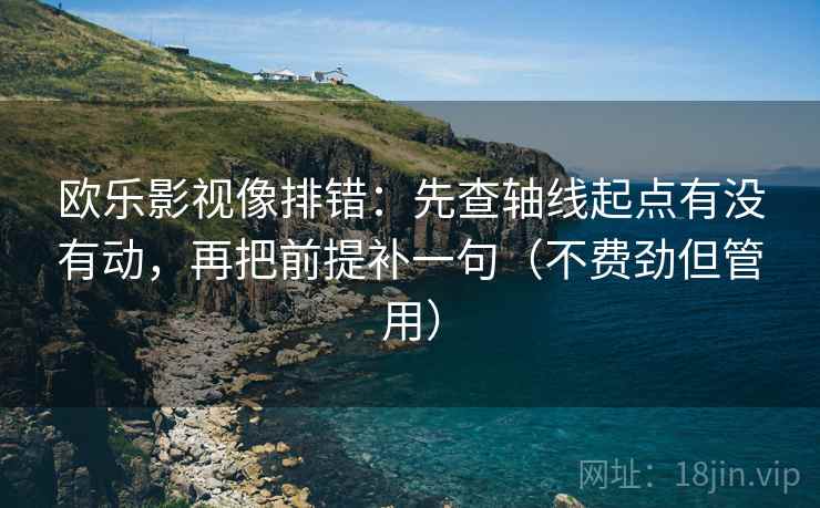欧乐影视像排错：先查轴线起点有没有动，再把前提补一句（不费劲但管用）