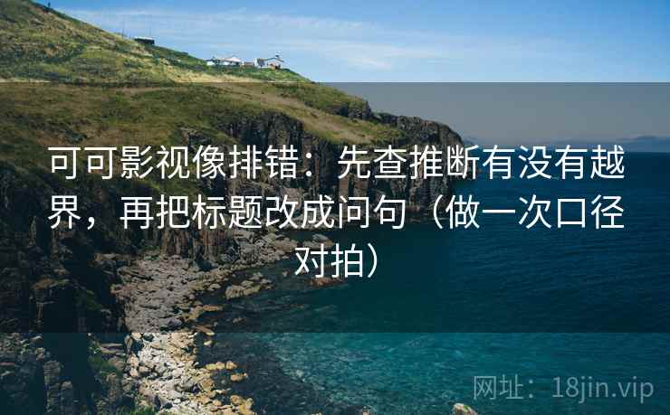 可可影视像排错：先查推断有没有越界，再把标题改成问句（做一次口径对拍）