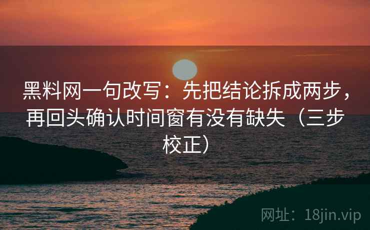 黑料网一句改写：先把结论拆成两步，再回头确认时间窗有没有缺失（三步校正）