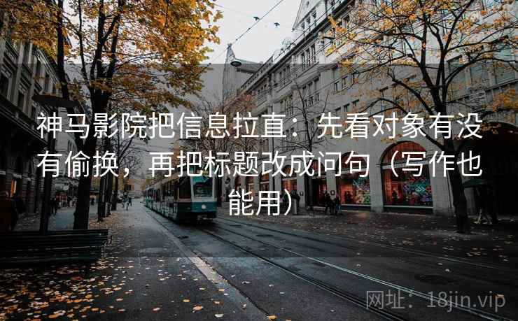 神马影院把信息拉直：先看对象有没有偷换，再把标题改成问句（写作也能用）