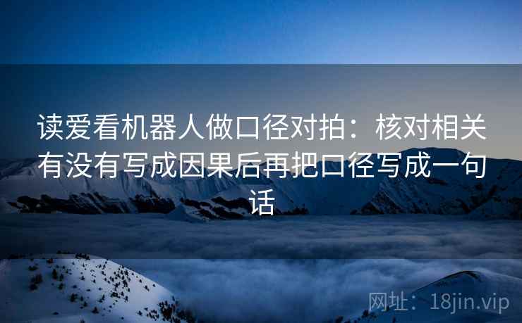 读爱看机器人做口径对拍：核对相关有没有写成因果后再把口径写成一句话