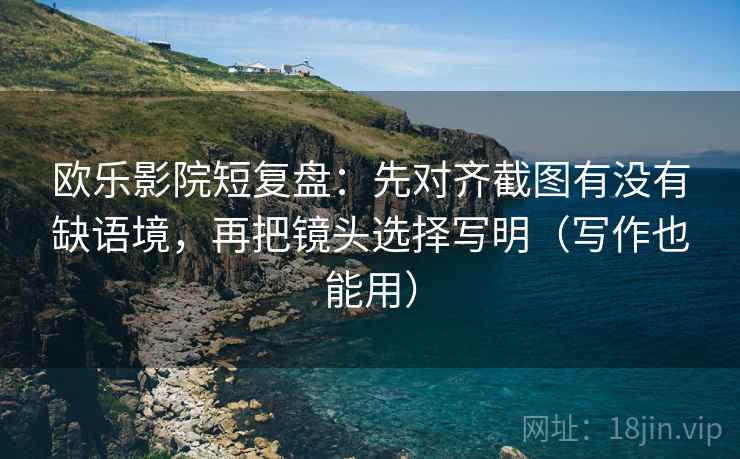 欧乐影院短复盘：先对齐截图有没有缺语境，再把镜头选择写明（写作也能用）