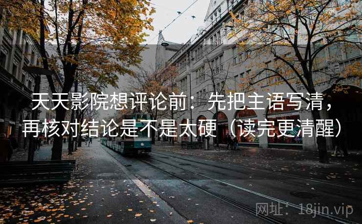 天天影院想评论前：先把主语写清，再核对结论是不是太硬（读完更清醒）