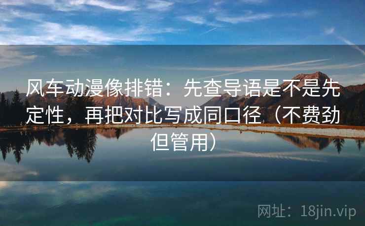 风车动漫像排错：先查导语是不是先定性，再把对比写成同口径（不费劲但管用）
