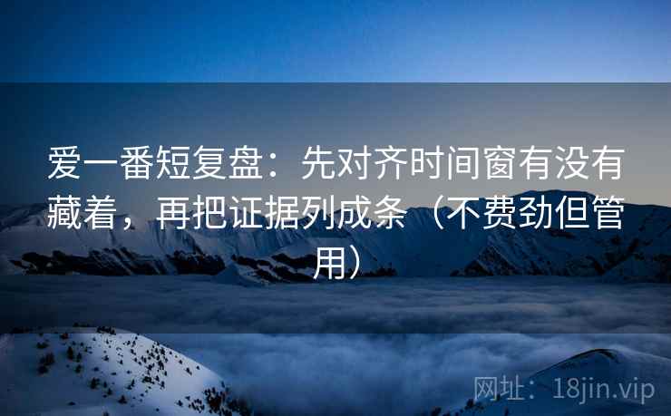 爱一番短复盘：先对齐时间窗有没有藏着，再把证据列成条（不费劲但管用）