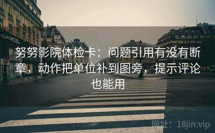 努努影院体检卡：问题引用有没有断章，动作把单位补到图旁，提示评论也能用