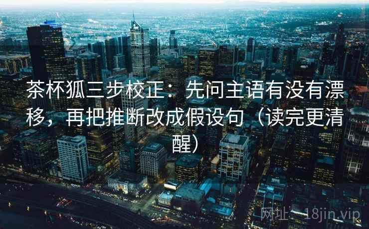 茶杯狐三步校正：先问主语有没有漂移，再把推断改成假设句（读完更清醒）
