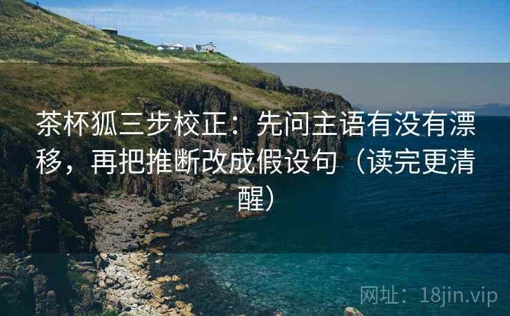 茶杯狐三步校正：先问主语有没有漂移，再把推断改成假设句（读完更清醒）