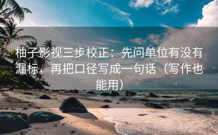 柚子影视三步校正：先问单位有没有漏标，再把口径写成一句话（写作也能用）