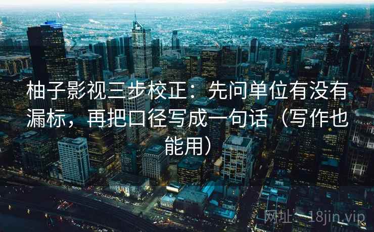 柚子影视三步校正：先问单位有没有漏标，再把口径写成一句话（写作也能用）