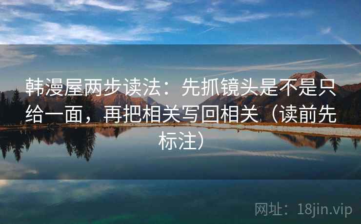 韩漫屋两步读法：先抓镜头是不是只给一面，再把相关写回相关（读前先标注）