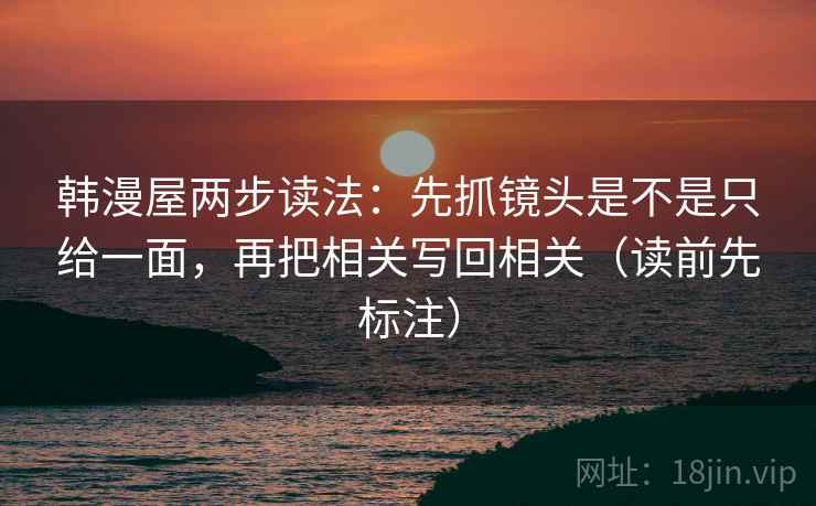 韩漫屋两步读法：先抓镜头是不是只给一面，再把相关写回相关（读前先标注）