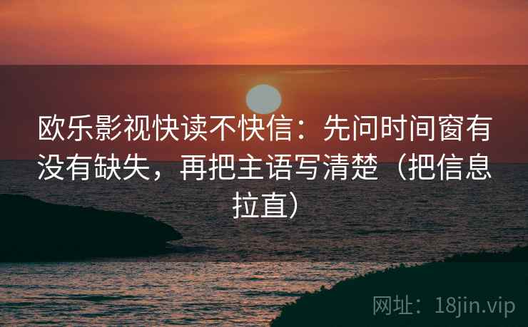 欧乐影视快读不快信：先问时间窗有没有缺失，再把主语写清楚（把信息拉直）
