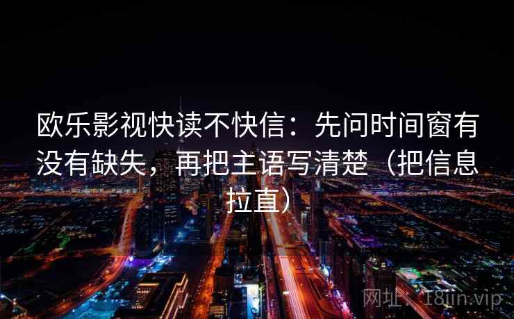 欧乐影视快读不快信：先问时间窗有没有缺失，再把主语写清楚（把信息拉直）
