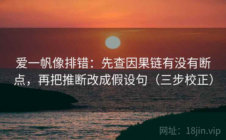 爱一帆像排错：先查因果链有没有断点，再把推断改成假设句（三步校正）
