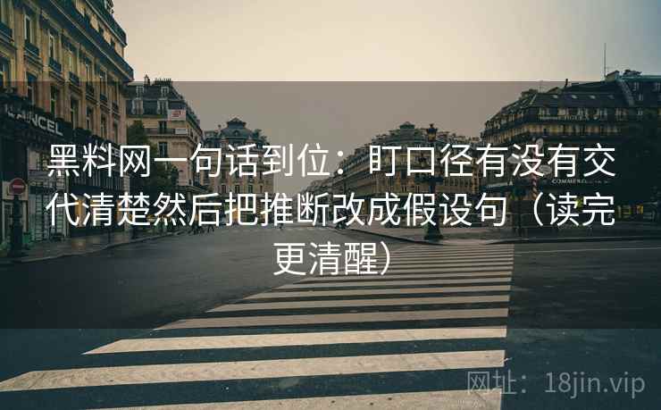 黑料网一句话到位：盯口径有没有交代清楚然后把推断改成假设句（读完更清醒）